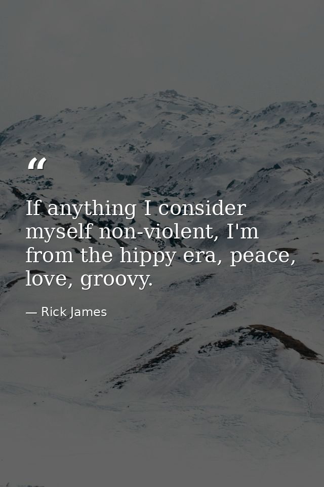 If anything I consider myself non-violent, I'm from the hippy era, peace, love, groovy. — Rick James