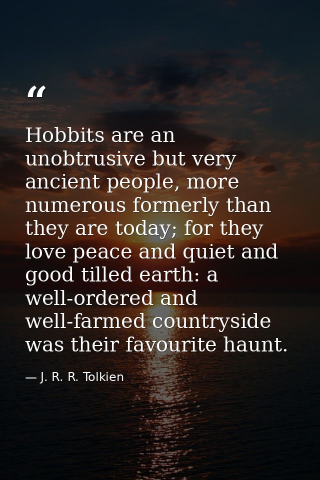 Hobbits are an unobtrusive but very ancient people, more numerous formerly than they are today; for they love peace and  — J. R. R. Tolkien
