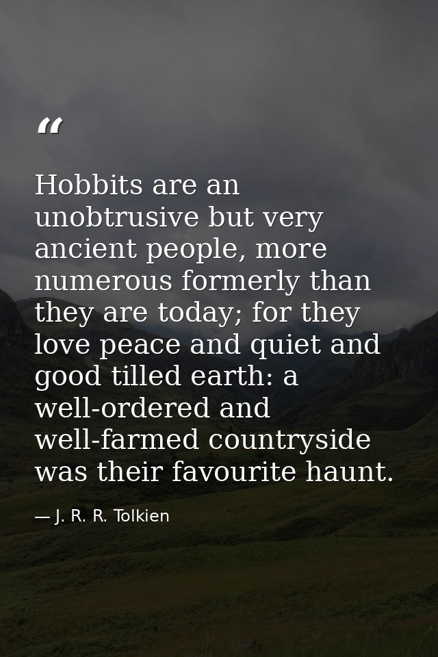 Hobbits are an unobtrusive but very ancient people, more numerous formerly than they are today; for they love peace and  — J. R. R. Tolkien