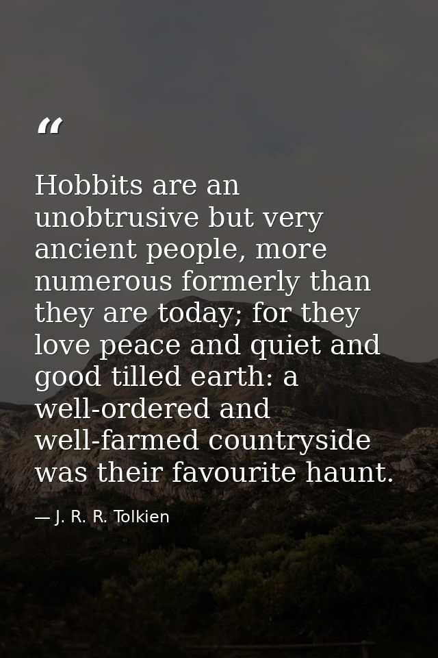 Hobbits are an unobtrusive but very ancient people, more numerous formerly than they are today; for they love peace and  — J. R. R. Tolkien