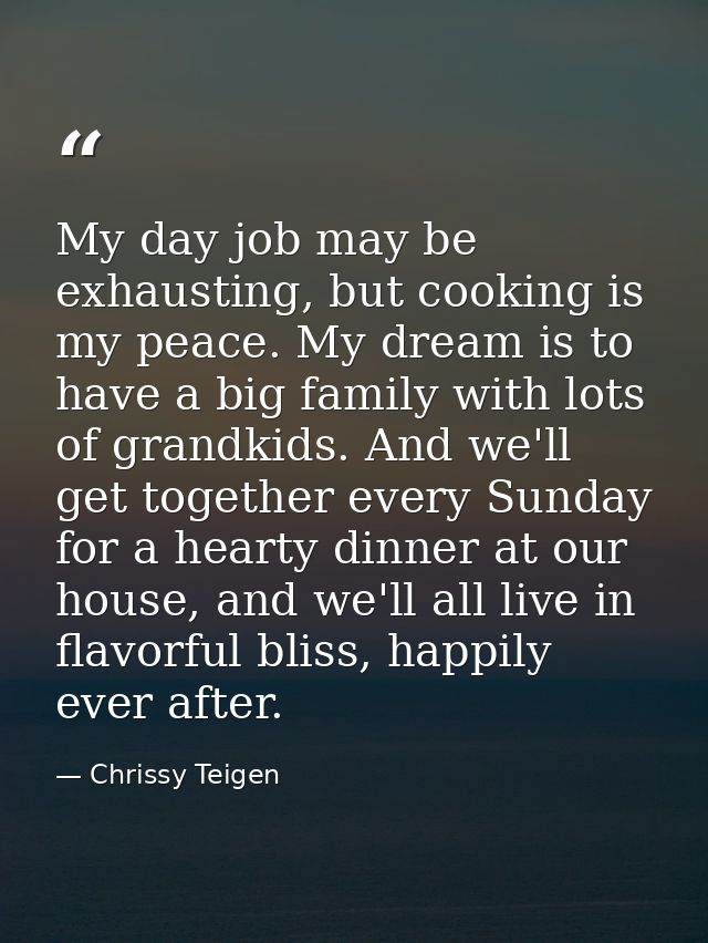 My day job may be exhausting, but cooking is my peace. My dream is to have a big family with lots of grandkids. And we'l — Chrissy Teigen