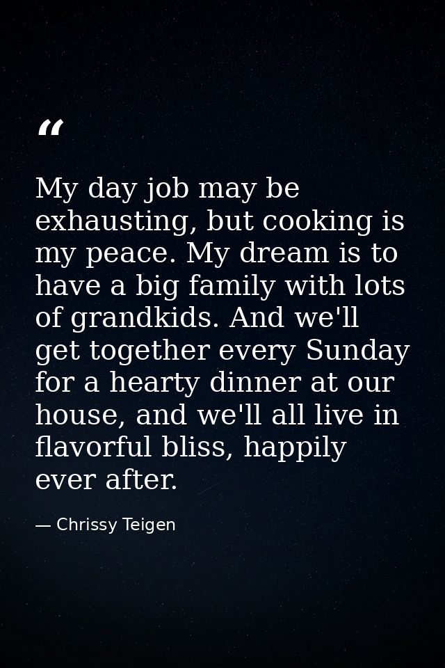 My day job may be exhausting, but cooking is my peace. My dream is to have a big family with lots of grandkids. And we'l — Chrissy Teigen