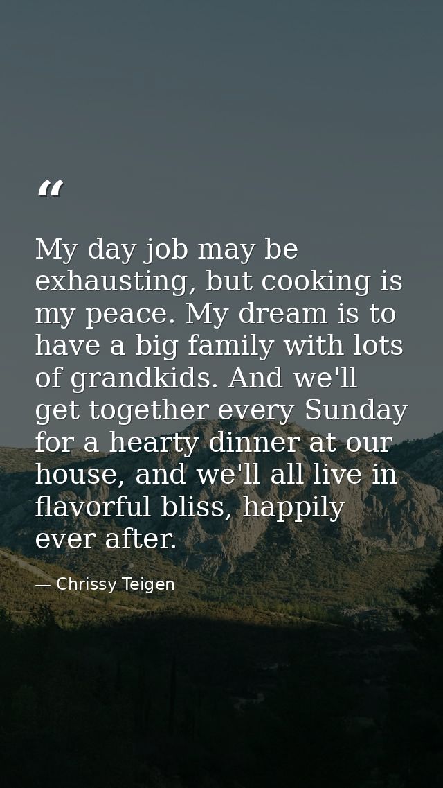 My day job may be exhausting, but cooking is my peace. My dream is to have a big family with lots of grandkids. And we'l — Chrissy Teigen