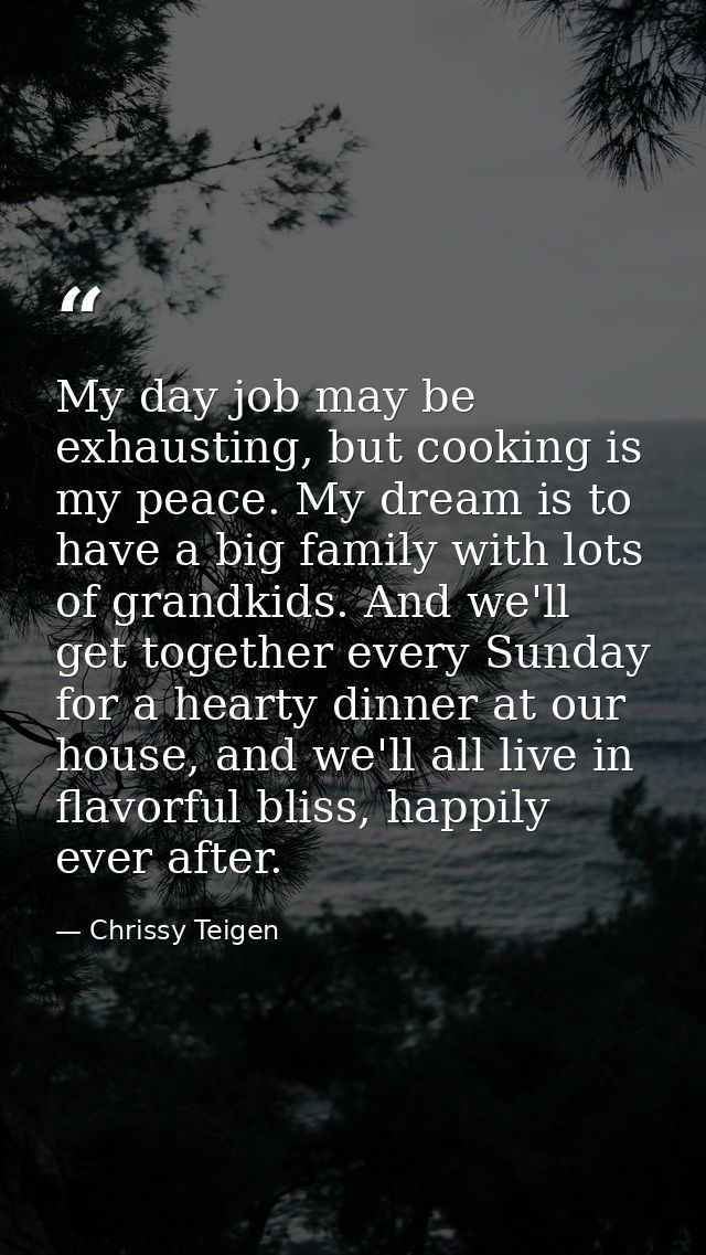 My day job may be exhausting, but cooking is my peace. My dream is to have a big family with lots of grandkids. And we'l — Chrissy Teigen