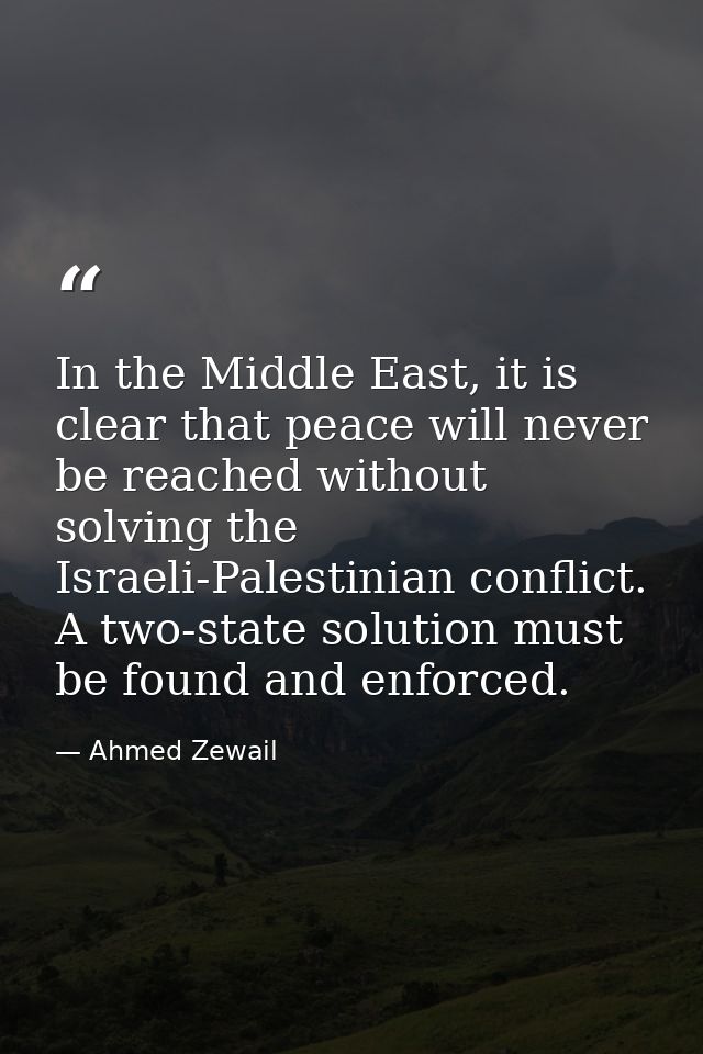 In the Middle East, it is clear that peace will never be reached without solving the Israeli-Palestinian conflict. A two — Ahmed Zewail