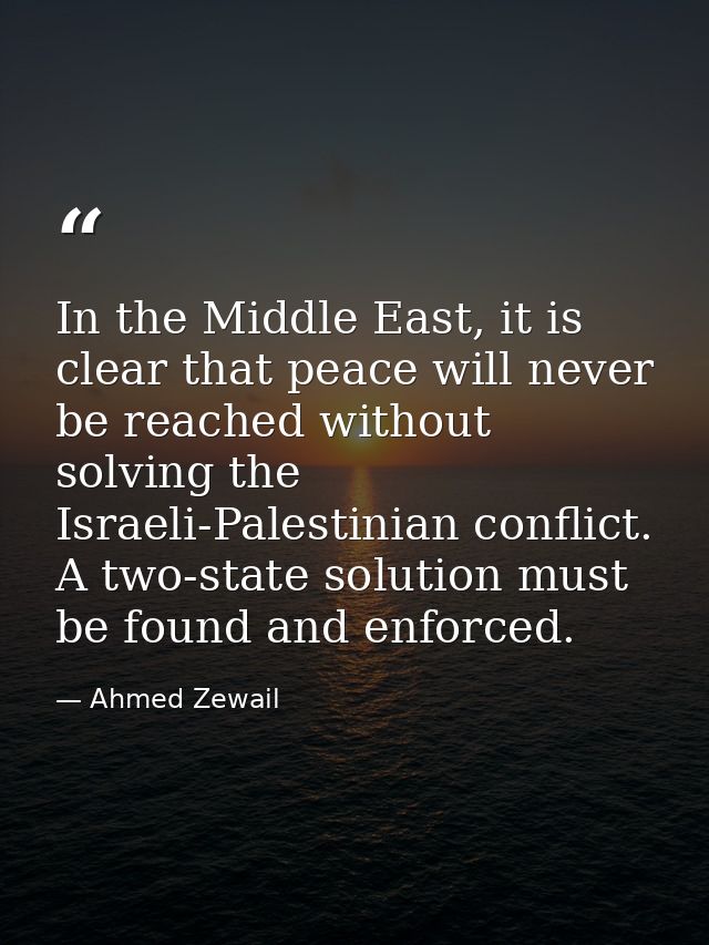 In the Middle East, it is clear that peace will never be reached without solving the Israeli-Palestinian conflict. A two — Ahmed Zewail