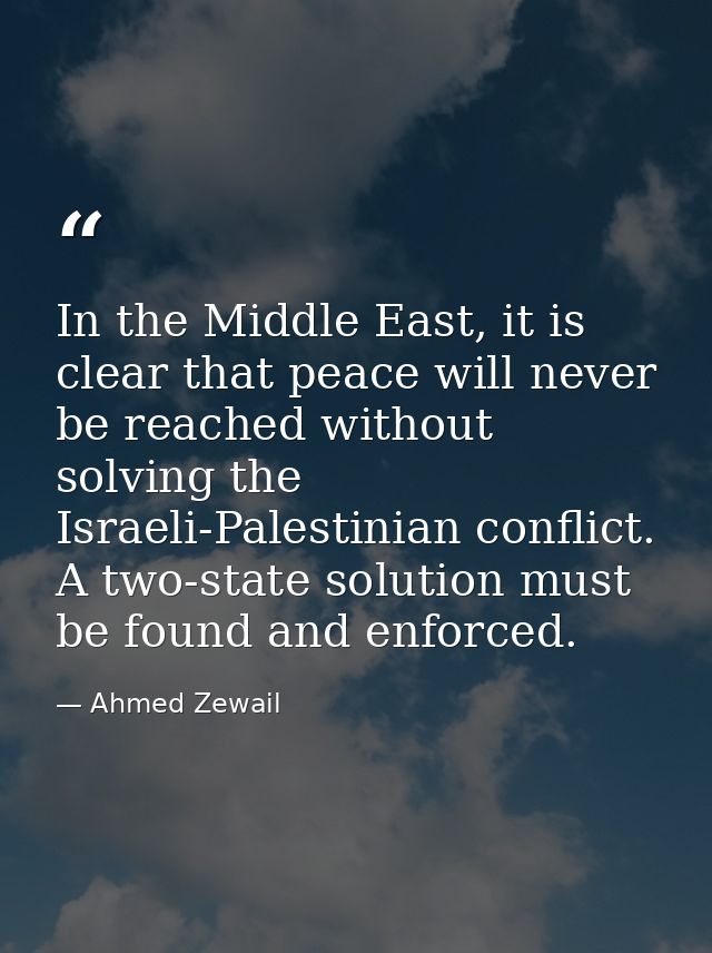 In the Middle East, it is clear that peace will never be reached without solving the Israeli-Palestinian conflict. A two — Ahmed Zewail