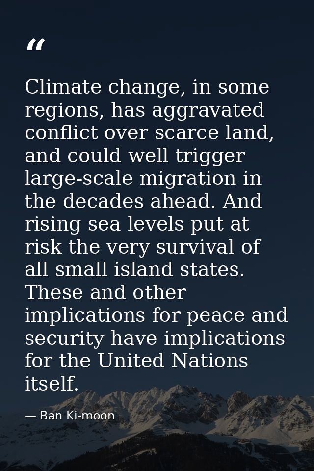 Climate change, in some regions, has aggravated conflict over scarce land, and could well trigger large-scale migration  — Ban Ki-moon
