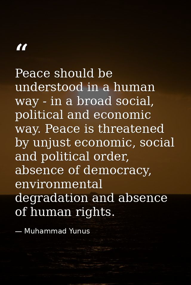 Peace should be understood in a human way - in a broad social, political and economic way. Peace is threatened by unjust — Muhammad Yunus