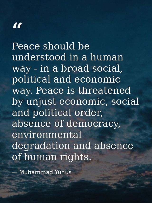 Peace should be understood in a human way - in a broad social, political and economic way. Peace is threatened by unjust — Muhammad Yunus