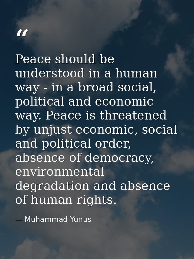 Peace should be understood in a human way - in a broad social, political and economic way. Peace is threatened by unjust — Muhammad Yunus