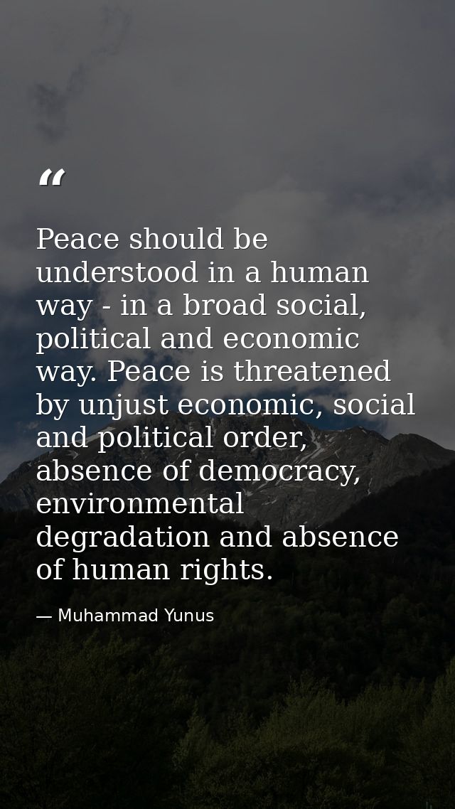 Peace should be understood in a human way - in a broad social, political and economic way. Peace is threatened by unjust — Muhammad Yunus