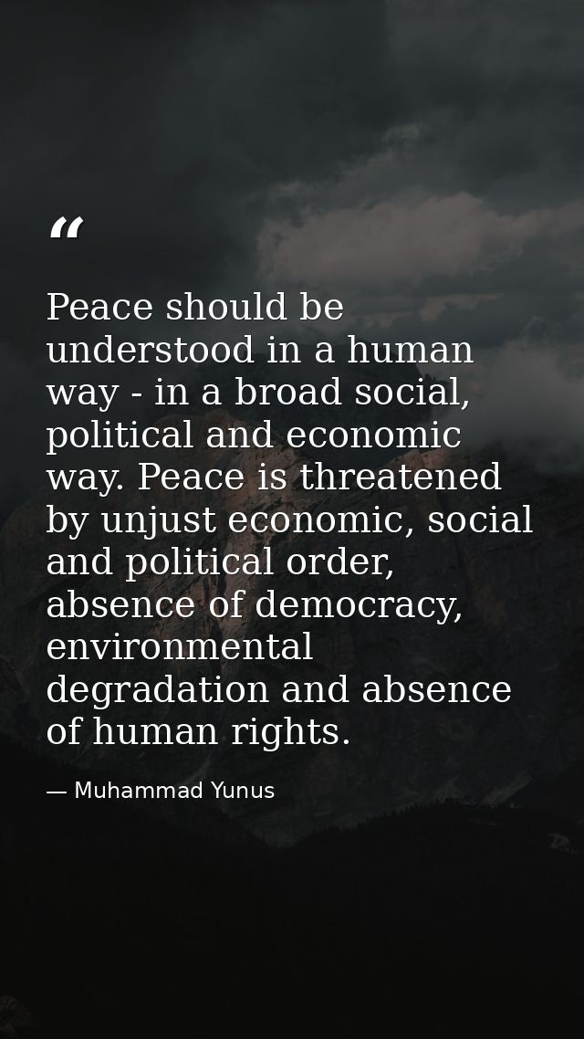 Peace should be understood in a human way - in a broad social, political and economic way. Peace is threatened by unjust — Muhammad Yunus
