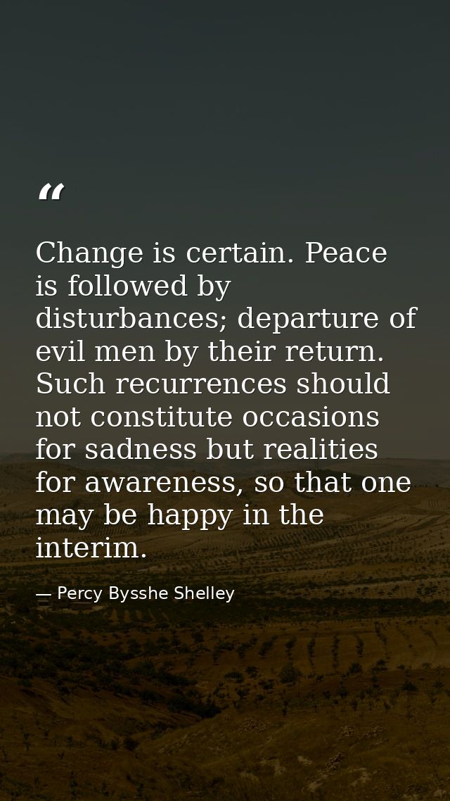 Change is certain. Peace is followed by disturbances; departure of evil men by their return. Such recurrences should not — Percy Bysshe Shelley