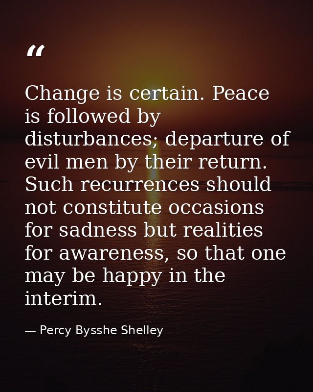 Change is certain. Peace is followed by disturbances; departure of evil men by their return. Such recurrences should not — Percy Bysshe Shelley