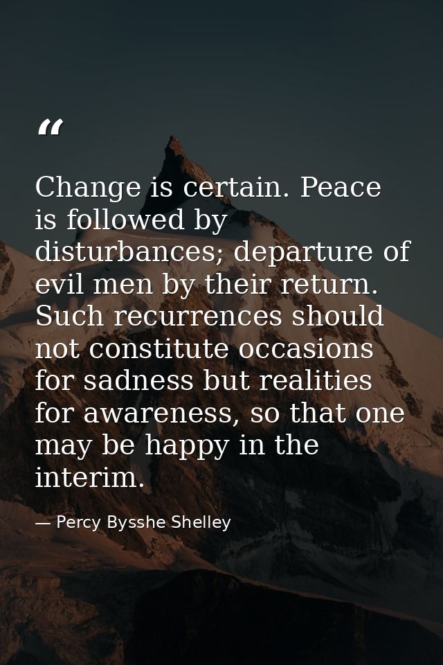 Change is certain. Peace is followed by disturbances; departure of evil men by their return. Such recurrences should not — Percy Bysshe Shelley
