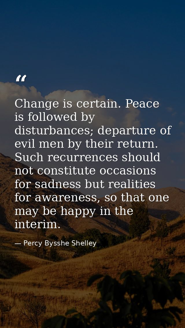Change is certain. Peace is followed by disturbances; departure of evil men by their return. Such recurrences should not — Percy Bysshe Shelley