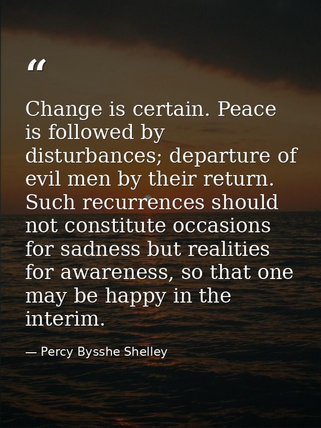 Change is certain. Peace is followed by disturbances; departure of evil men by their return. Such recurrences should not — Percy Bysshe Shelley