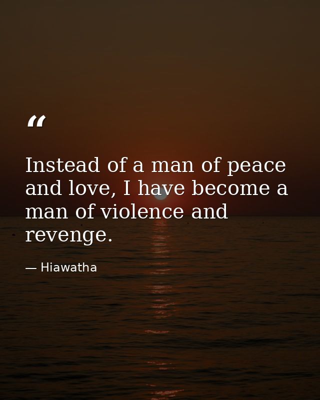 Instead of a man of peace and love, I have become a man of violence and revenge. — Hiawatha