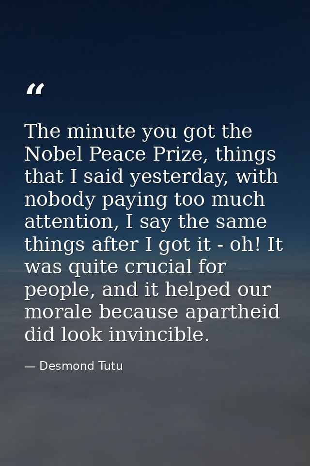 The minute you got the Nobel Peace Prize, things that I said yesterday, with nobody paying too much attention, I say the — Desmond Tutu