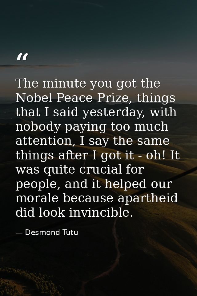 The minute you got the Nobel Peace Prize, things that I said yesterday, with nobody paying too much attention, I say the — Desmond Tutu