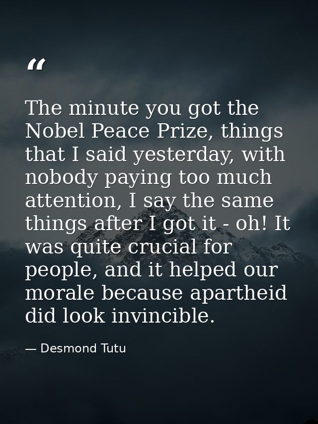 The minute you got the Nobel Peace Prize, things that I said yesterday, with nobody paying too much attention, I say the — Desmond Tutu