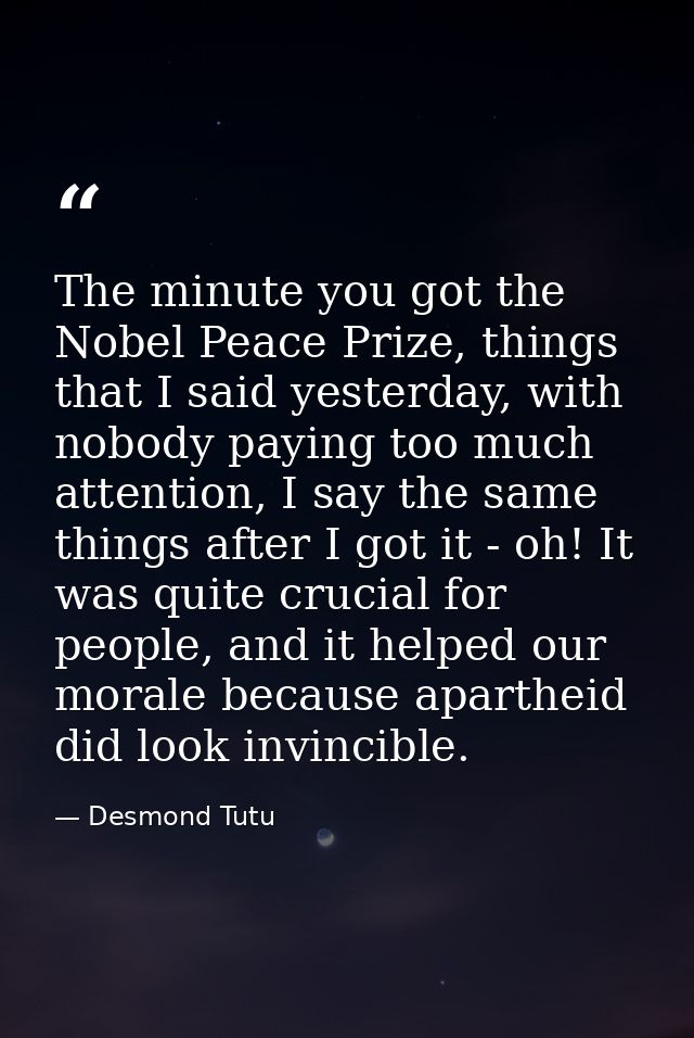 The minute you got the Nobel Peace Prize, things that I said yesterday, with nobody paying too much attention, I say the — Desmond Tutu