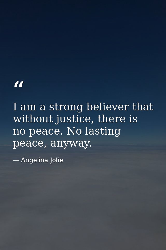 I am a strong believer that without justice, there is no peace. No lasting peace, anyway. — Angelina Jolie