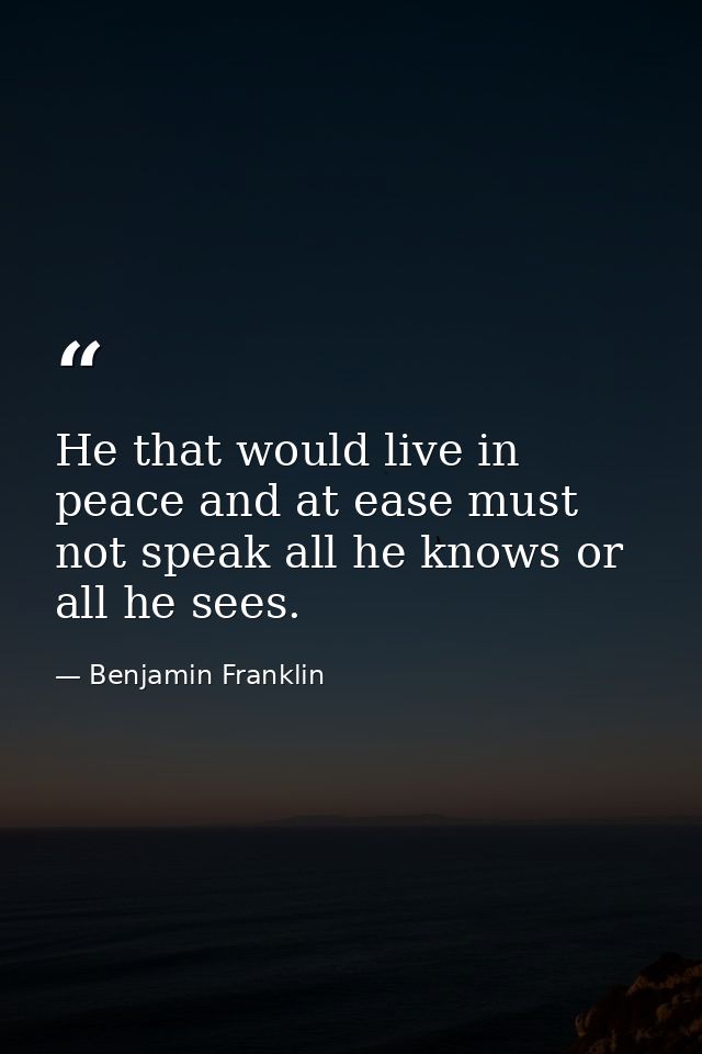 He that would live in peace and at ease must not speak all he knows or all he sees. — Benjamin Franklin