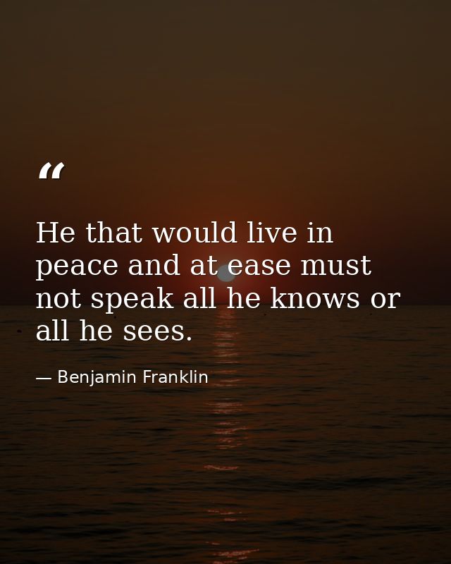 He that would live in peace and at ease must not speak all he knows or all he sees. — Benjamin Franklin