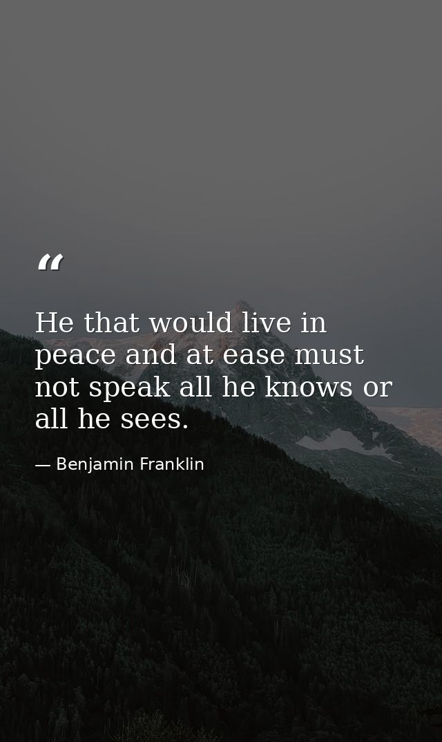 He that would live in peace and at ease must not speak all he knows or all he sees. — Benjamin Franklin