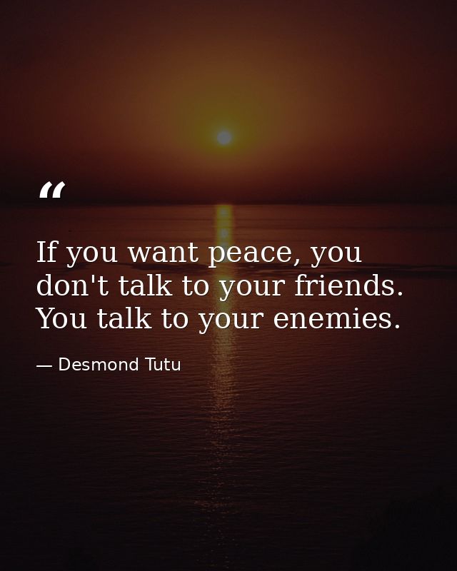 If you want peace, you don't talk to your friends. You talk to your enemies. — Desmond Tutu
