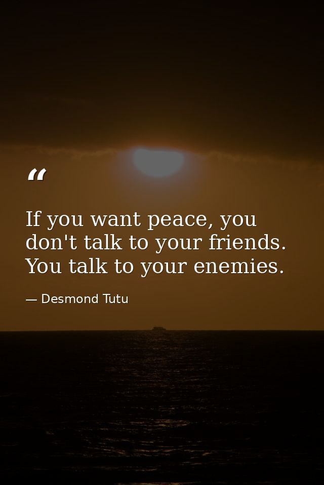 If you want peace, you don't talk to your friends. You talk to your enemies. — Desmond Tutu