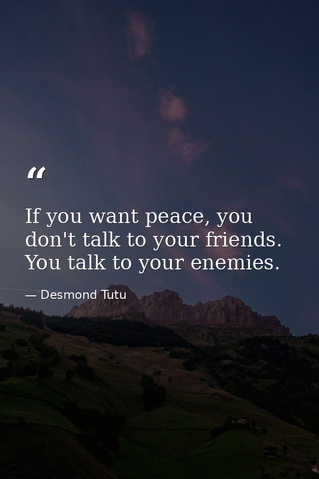 If you want peace, you don't talk to your friends. You talk to your enemies. — Desmond Tutu