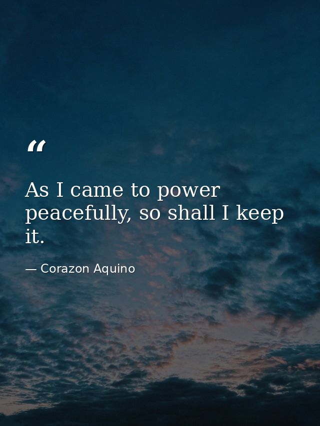 As I came to power peacefully, so shall I keep it. — Corazon Aquino