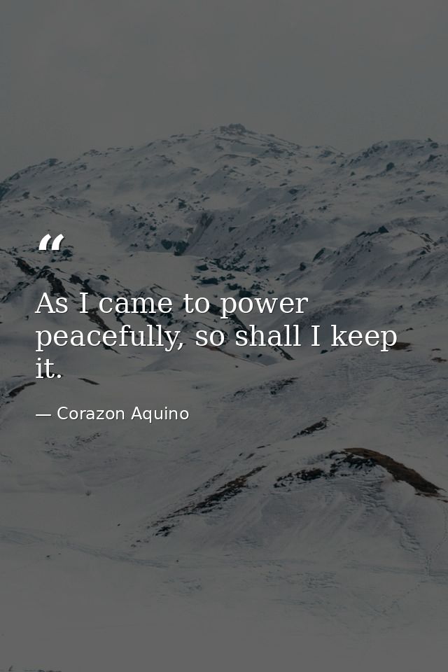 As I came to power peacefully, so shall I keep it. — Corazon Aquino