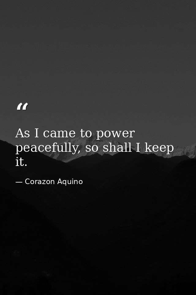 As I came to power peacefully, so shall I keep it. — Corazon Aquino