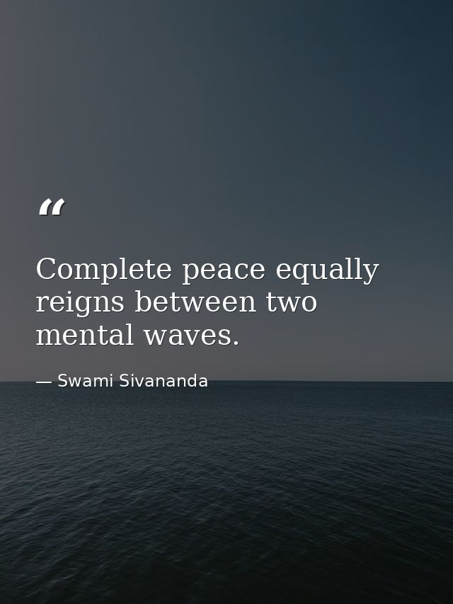 Complete peace equally reigns between two mental waves. — Swami Sivananda