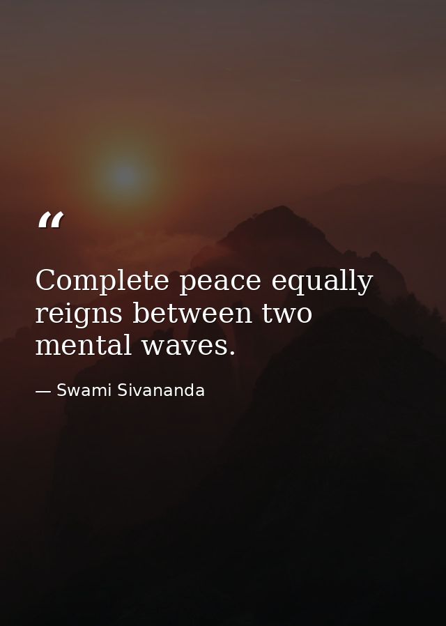 Complete peace equally reigns between two mental waves. — Swami Sivananda