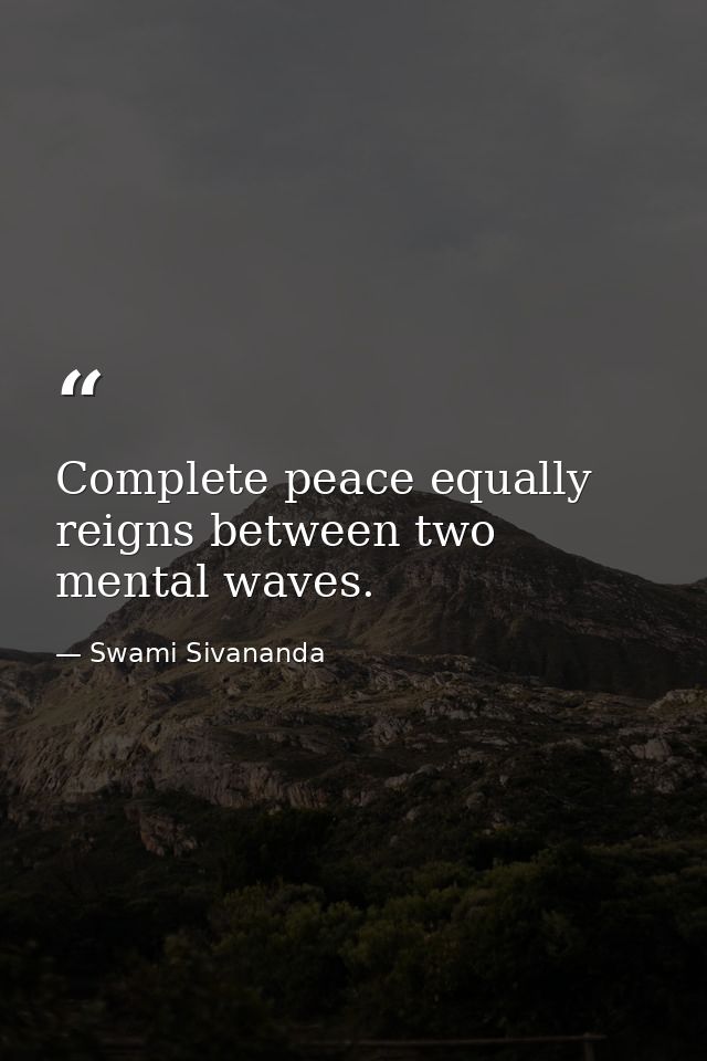 Complete peace equally reigns between two mental waves. — Swami Sivananda