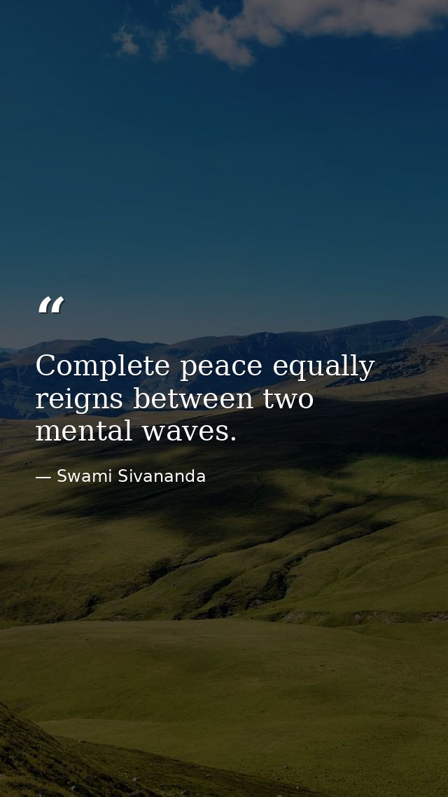 Complete peace equally reigns between two mental waves. — Swami Sivananda