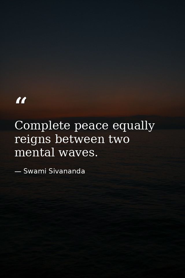 Complete peace equally reigns between two mental waves. — Swami Sivananda