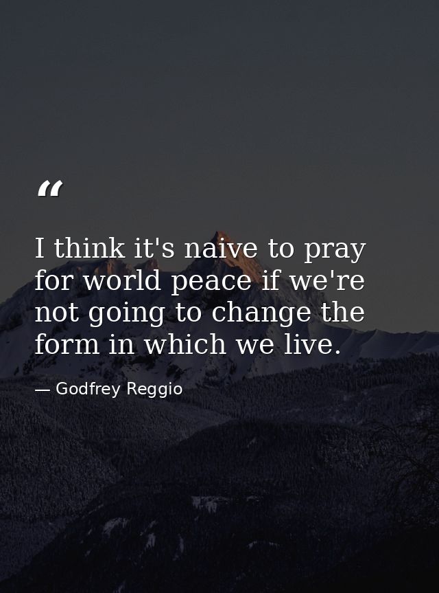 I think it's naive to pray for world peace if we're not going to change the form in which we live. — Godfrey Reggio