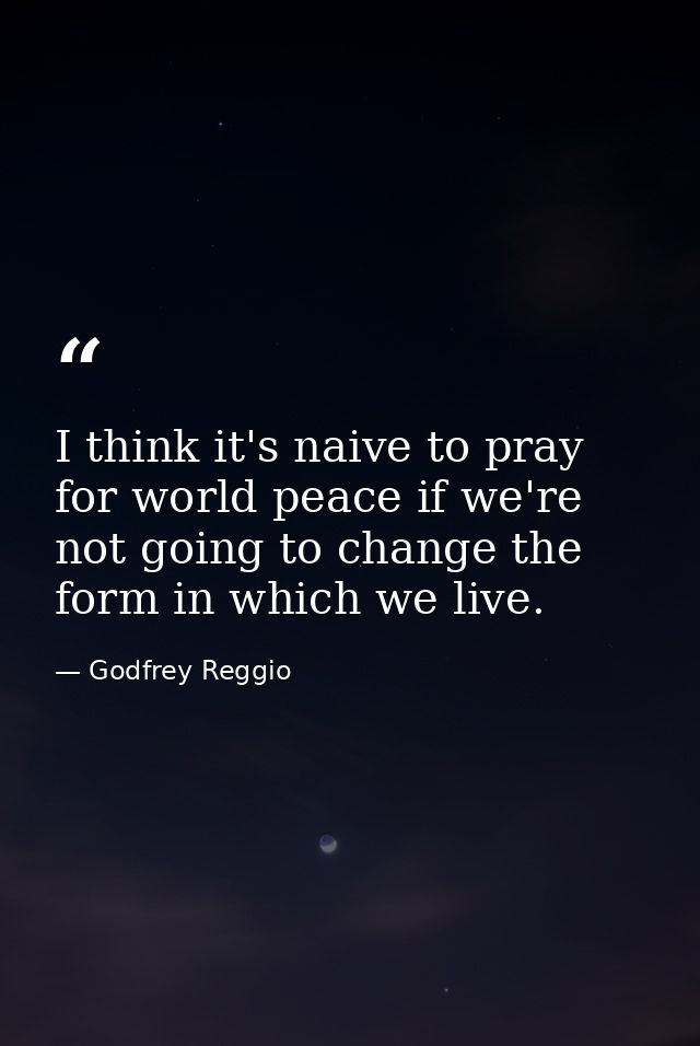 I think it's naive to pray for world peace if we're not going to change the form in which we live. — Godfrey Reggio