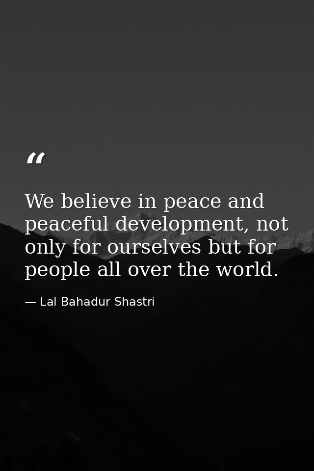 We believe in peace and peaceful development, not only for ourselves but for people all over the world. — Lal Bahadur Shastri