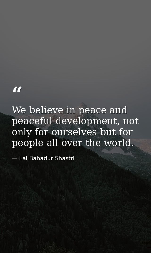 We believe in peace and peaceful development, not only for ourselves but for people all over the world. — Lal Bahadur Shastri