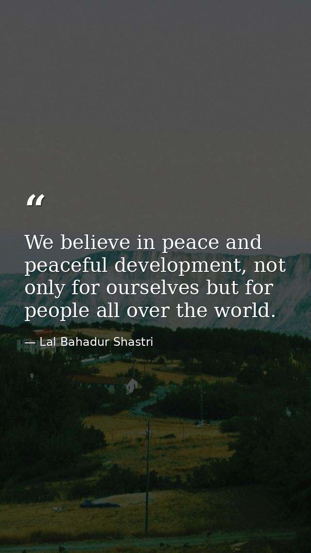 We believe in peace and peaceful development, not only for ourselves but for people all over the world. — Lal Bahadur Shastri
