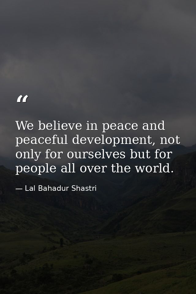 We believe in peace and peaceful development, not only for ourselves but for people all over the world. — Lal Bahadur Shastri