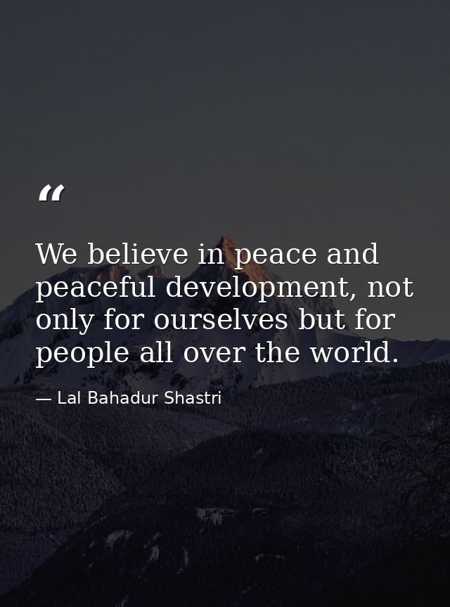 We believe in peace and peaceful development, not only for ourselves but for people all over the world. — Lal Bahadur Shastri