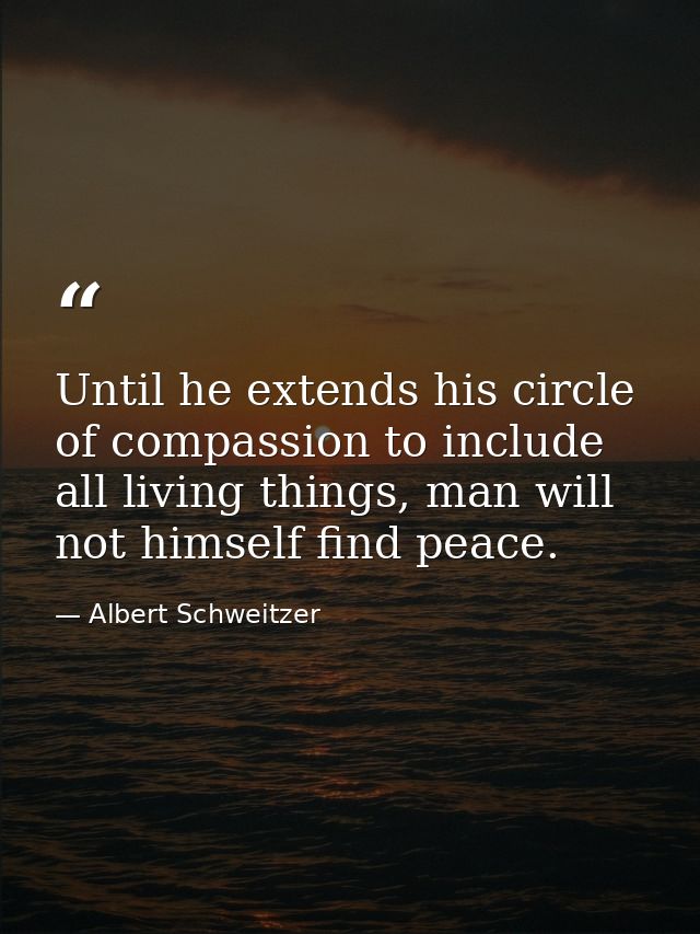 Until he extends his circle of compassion to include all living things, man will not himself find peace. — Albert Schweitzer